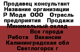 Продавец-консультант › Название организации ­ Р-Мода, ООО › Отрасль предприятия ­ Продажи › Минимальный оклад ­ 22 000 - Все города Работа » Вакансии   . Калининградская обл.,Светлогорск г.